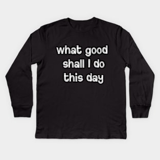 What Good Shall I Do This Day Kids Long Sleeve T-Shirt